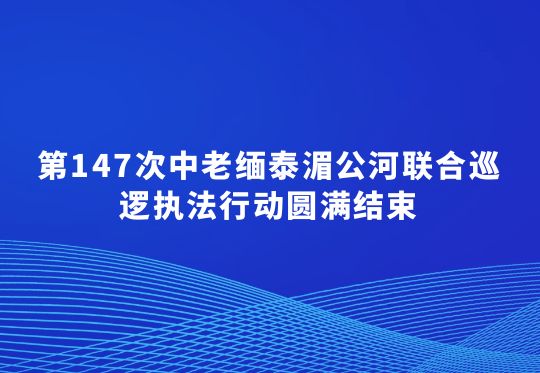 第147次中老缅泰湄公河联合巡逻执法行动圆满结束