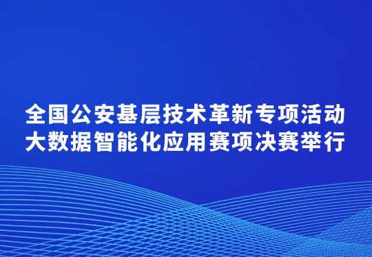 全国公安基层技术革新专项活动大数据智能化应用赛项决赛举行